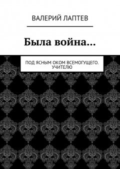 Валерий Лаптев - Была война… Под ясным оком всемогущего. Учителю