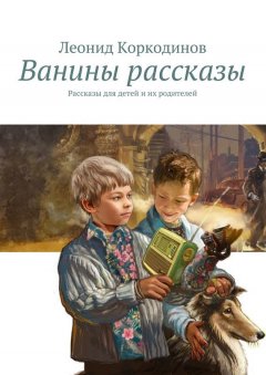 Леонид Коркодинов - Ванины рассказы. Рассказы для детей и их родителей