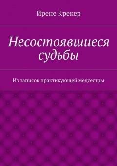 Ирене Крекер - Несостоявшиеся судьбы. Из записок практикующей медсестры