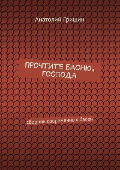 Анатолий Гришин - Прочтите басню, господа. сборник современных басен