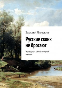 Василий Лягоскин - Русские своих не бросают. Четвертая книга о Серой Мышке