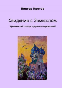 Виктор Кротов - Свидание с Замыслом. Христианский словарь афоризмов-определений