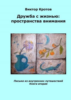 Виктор Кротов - Дружба с жизнью: пространства внимания. Письма из внутренних путешествий. Книга вторая