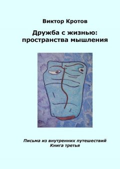 Виктор Кротов - Дружба с жизнью: пространства мышления. Письма из внутренних путешествий. Книга третья