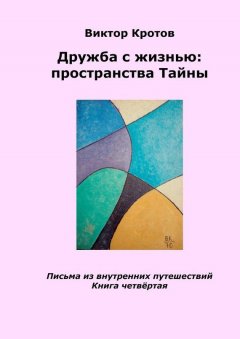 Виктор Кротов - Дружба с жизнью: пространства тайны. Письма из внутренних путешествий. Книга четвёртая