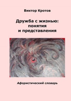 Виктор Кротов - Дружба с жизнью: понятия и представления. Афористический словарь