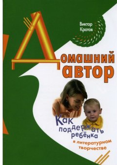 Виктор Кротов - Домашний автор. Как поддержать ребёнка в литературном творчестве