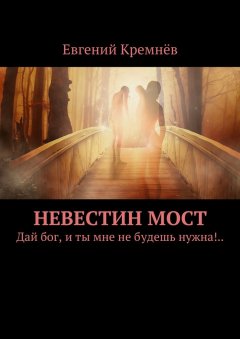 Евгений Кремнёв - Невестин мост. Дай бог, и ты мне не будешь нужна!..