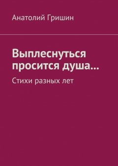 Анатолий Гришин - Выплеснуться просится душа… Стихи разных лет