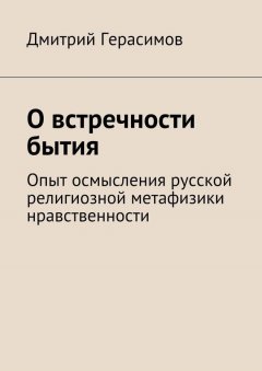 Дмитрий Герасимов - О встречности бытия. Опыт осмысления русской религиозной метафизики нравственности