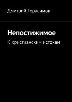 Дмитрий Герасимов - Непостижимое. К христианским истокам