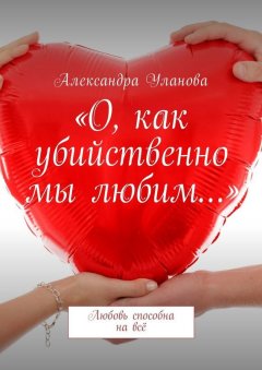 Александра Уланова - «О, как убийственно мы любим…». Любовь способна на всё