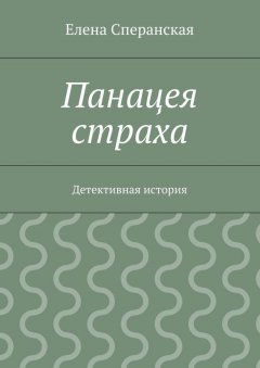 Елена Сперанская - Панацея страха. Детективная история