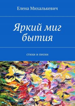 Елена Михалькевич - Яркий миг бытия. Стихи и песни