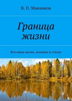 В. Мананков - Граница жизни. Вся наша жизнь, мозаика в стихах