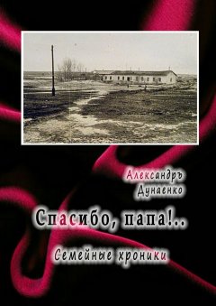 Александръ Дунаенко - Спасибо, папа! Семейные хроники