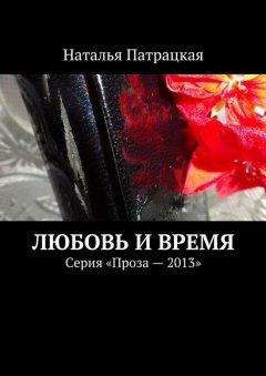 Наталья Патрацкая - Любовь и время. Серия «Проза – 2013»