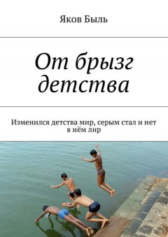 Яков Быль - От брызг детства. Изменился детства мир, серым стал и нет в нём лир