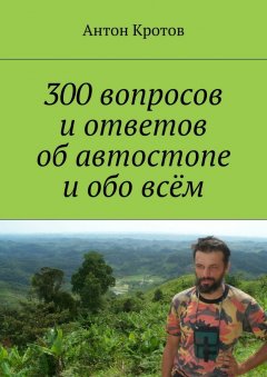 Антон Кротов - 300 вопросов и ответов об автостопе и обо всём