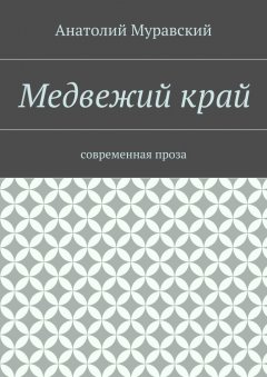 Анатолий Муравский - Медвежий край. современная проза