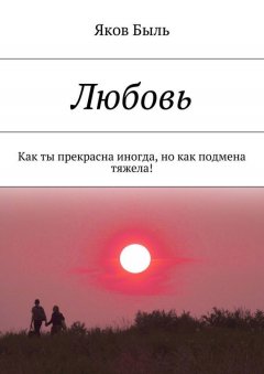 Яков Быль - Любовь. Как ты прекрасна иногда, но как подмена тяжела!