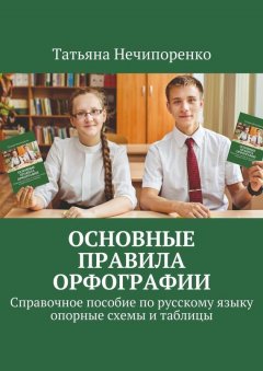 Татьяна Нечипоренко - Основные правила орфографии. Справочное пособие по русскому языку: опорные схемы и таблицы