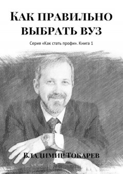 Владимир Токарев - Как правильно выбрать вуз. Серия «Как стать профи». Книга 1