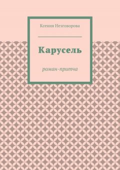Ксения Незговорова - Карусель. Роман-притча