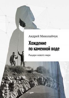 Андрей Миколайчук - Хождение по каменной воде. Рыцари нового мира