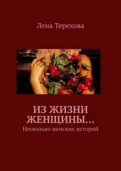 Лена Терехова - Из жизни женщины… Несколько женских историй