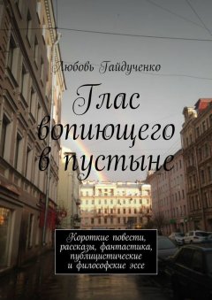 Любовь Гайдученко - Глас вопиющего в пустыне. Короткие повести, рассказы, фантастика, публицистические и философские эссе