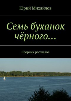 Юрий Михайлов - Семь буханок чёрного… Сборник рассказов