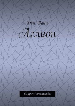 Дин Вайт - Аглион. Секрет богатства