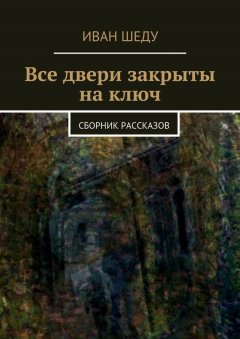 Иван Шеду - Все двери закрыты на ключ. сборник рассказов