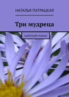 Наталья Патрацкая - Три мудреца. Короткий роман