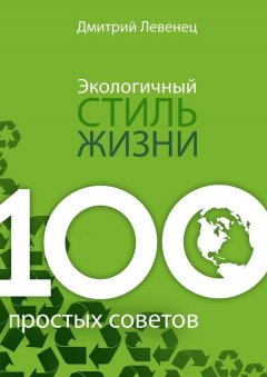 Дмитрий Левенец - Экологичный стиль жизни. 100 простых советов