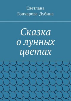 Светлана Гончарова-Дубина - Сказка о лунных цветах