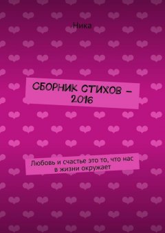 Ника - Сборник стихов – 2016. Любовь и счастье это то, что нас в жизни окружает