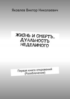 Виктор Яковлев - Жизнь и смерть. Дуальность неделимого. Первая книга откровений (Разоблачение)