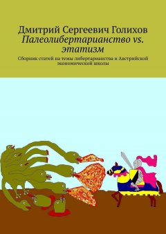 Дмитрий Голихов - Палеолибертарианство vs. этатизм. Сборник статей на темы либертарианства и Австрийской экономической школы