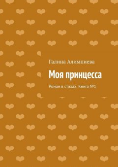 Галина Алимпиева - Моя принцесса. Роман в стихах. Книга №1