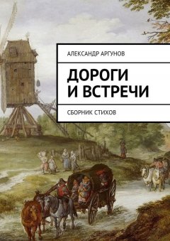 Александр Аргунов - Дороги и встречи. Сборник стихов