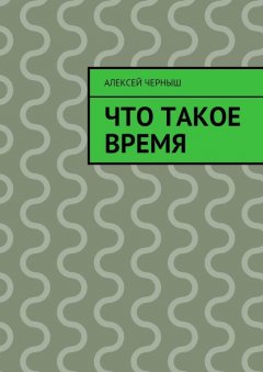 Алексей Черныш - Что такое время