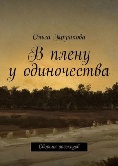 Ольга Трушкова - В плену у одиночества. Сборник рассказов