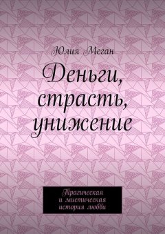 Юлия Меган - Деньги, страсть, унижение. Трагическая и мистическая история любви