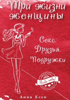 Анна Кссо - Три жизни женщины. Секс. Друзья. Подружки