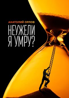 Анатолий Орлов - Неужели я умру?