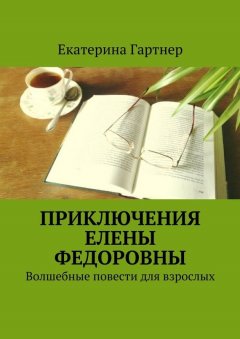 Екатерина Гартнер - Приключения Елены Федоровны. Волшебные повести для взрослых