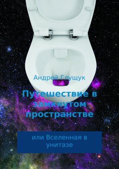 Андрей Глущук - Путешествие в замкнутом пространстве или Вселенная в унитазе