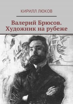 Кирилл Люков - Валерий Брюсов. Художник на рубеже